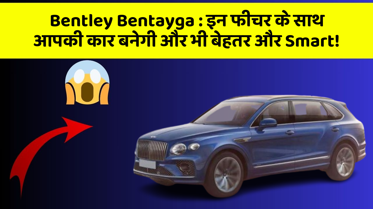 Bentley Bentayga: इन फीचर के साथ आपकी कार बनेगी और भी बेहतर और Smart!