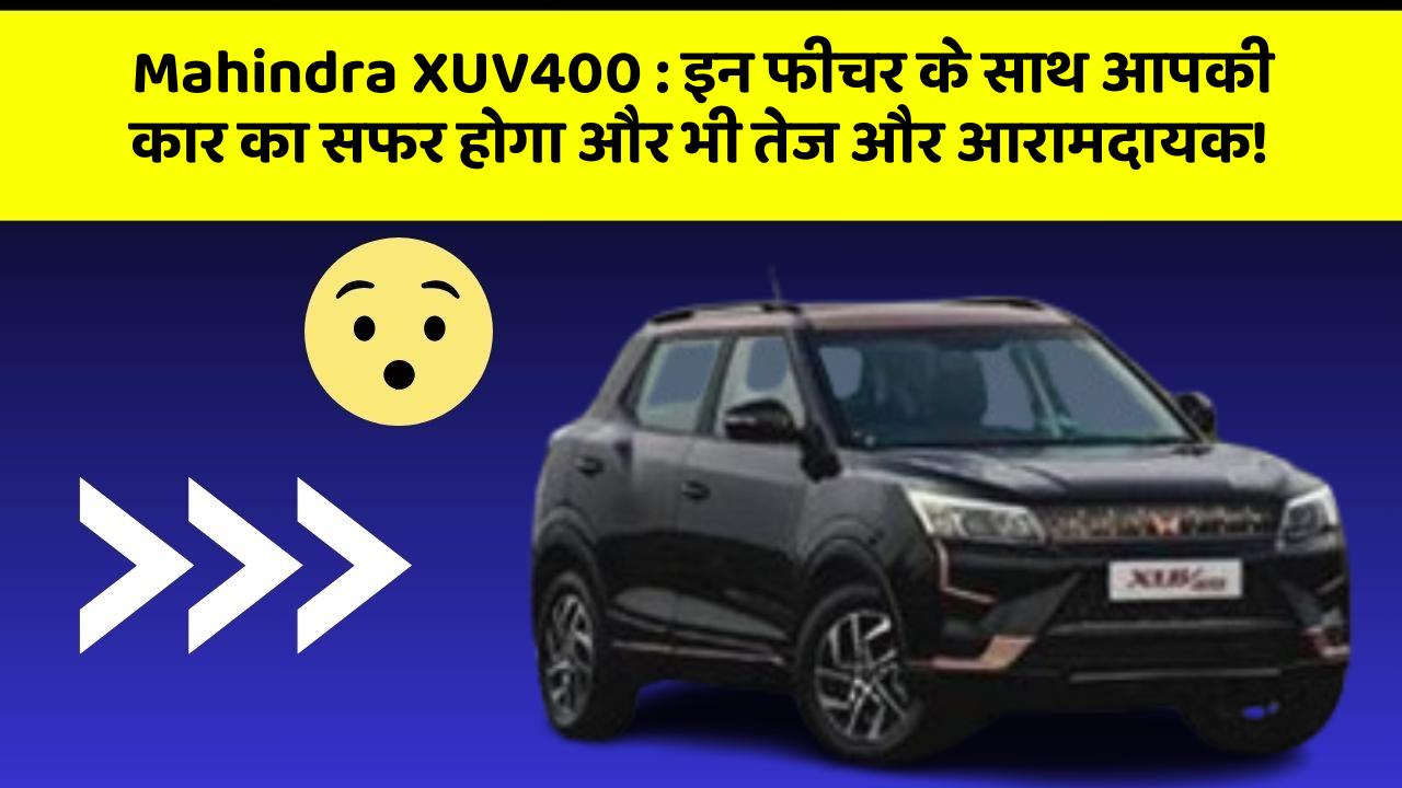 Mahindra XUV400 : इन फीचर के साथ आपकी कार का सफर होगा और भी तेज और आरामदायक!
