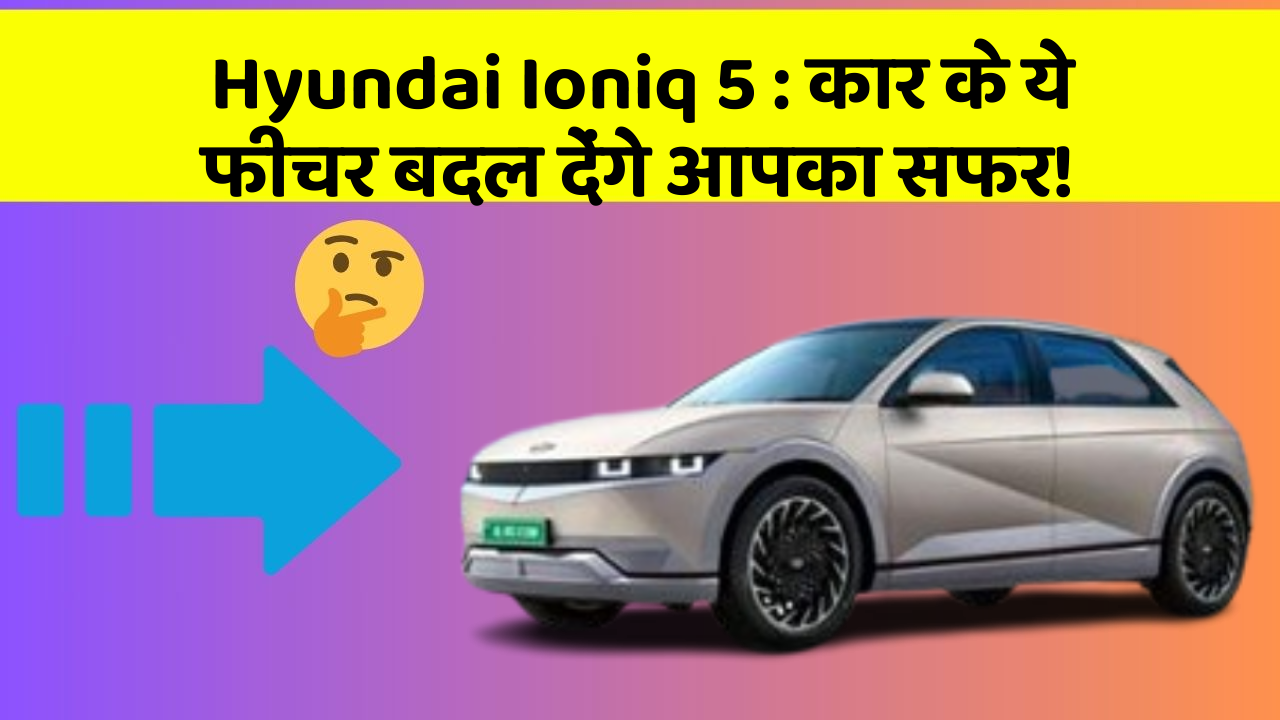 Hyundai Ioniq 5: कार के ये फीचर बदल देंगे आपका सफर!