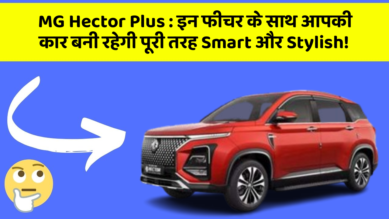 MG Hector Plus : इन फीचर के साथ आपकी कार बनी रहेगी पूरी तरह Smart और Stylish!