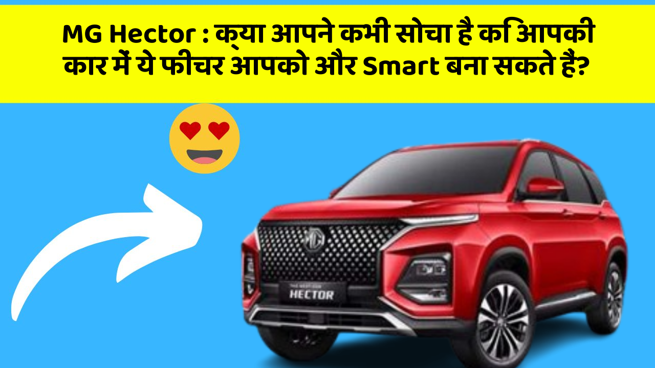 MG Hector: क्या आपने कभी सोचा है कि आपकी कार में ये फीचर आपको और Smart बना सकते हैं?