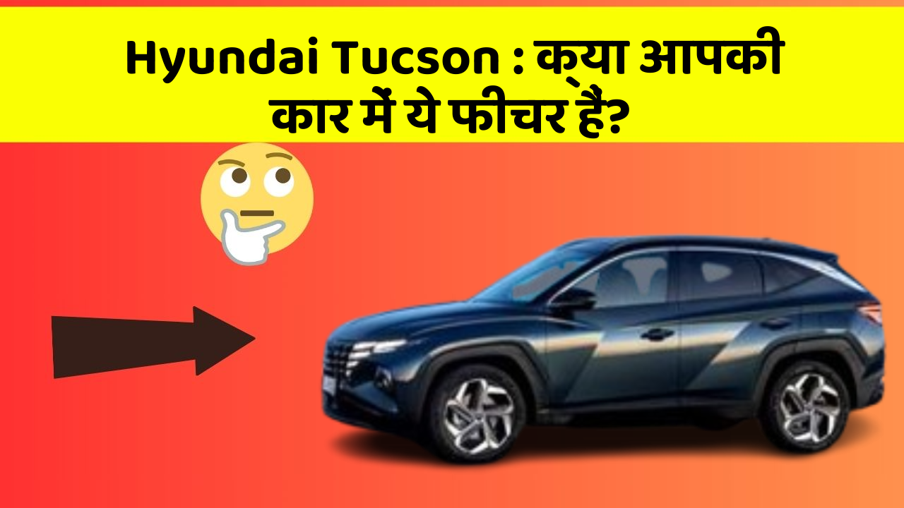 Hyundai Tucson : क्या आपकी कार में ये फीचर हैं?