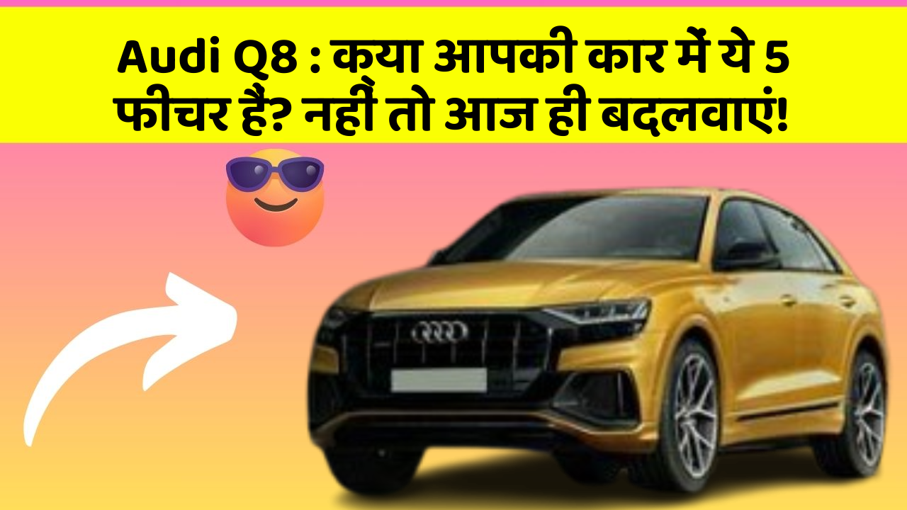 Audi Q8:क्या आपकी कार में ये 5 फीचर हैं? नहीं तो आज ही बदलवाएं!