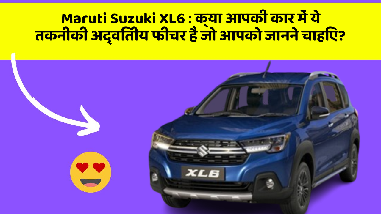 Maruti Suzuki XL6: क्या आपकी कार में ये तकनीकी अद्वितीय फीचर हैं जो आपको जानने चाहिए?