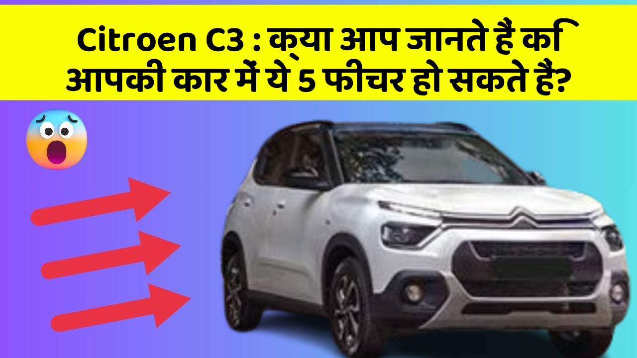 Citroen C3:क्या आप जानते हैं कि आपकी कार में ये 5 फीचर हो सकते हैं?