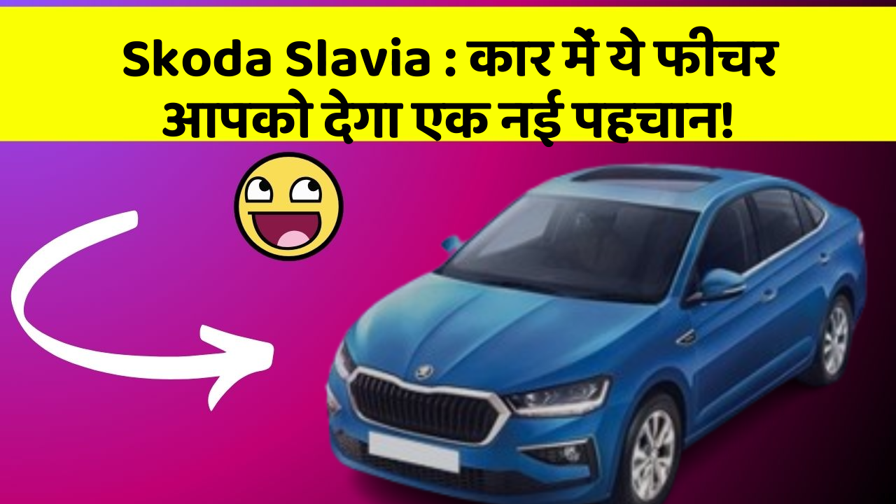 Skoda Slavia: कार में ये फीचर आपको देगा एक नई पहचान!