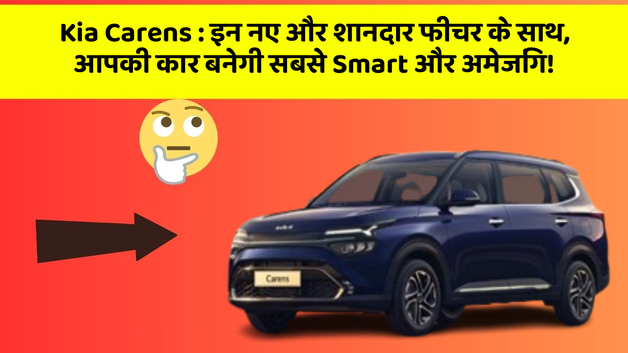 Kia Carens: इन नए और शानदार फीचर के साथ, आपकी कार बनेगी सबसे Smart और अमेजिंग!