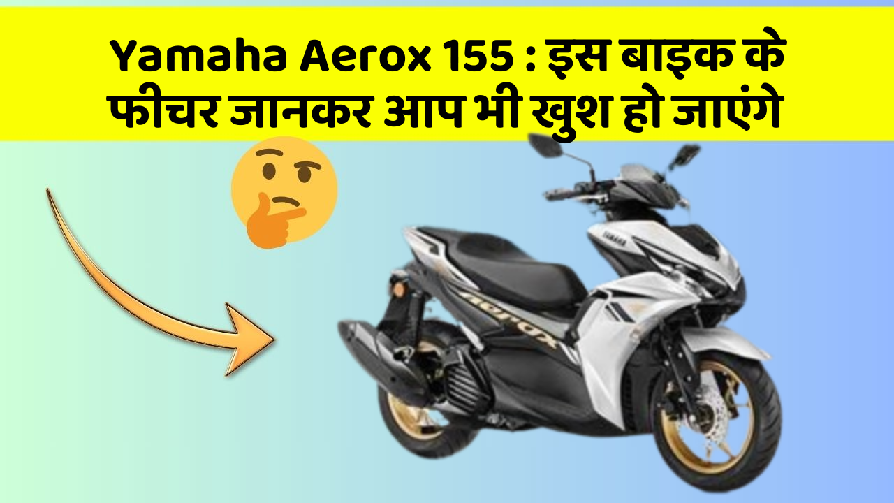 Yamaha Aerox 155: इस बाइक के फीचर जानकर आप भी खुश हो जाएंगे