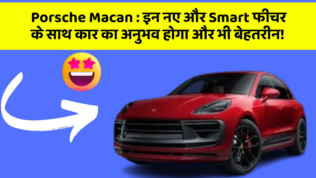 Porsche Macan : इन नए और Smart फीचर के साथ कार का अनुभव होगा और भी बेहतरीन!