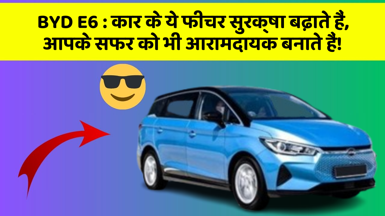 BYD E6: कार के ये फीचर सुरक्षा बढ़ाते हैं,  आपके सफर को भी आरामदायक बनाते हैं!