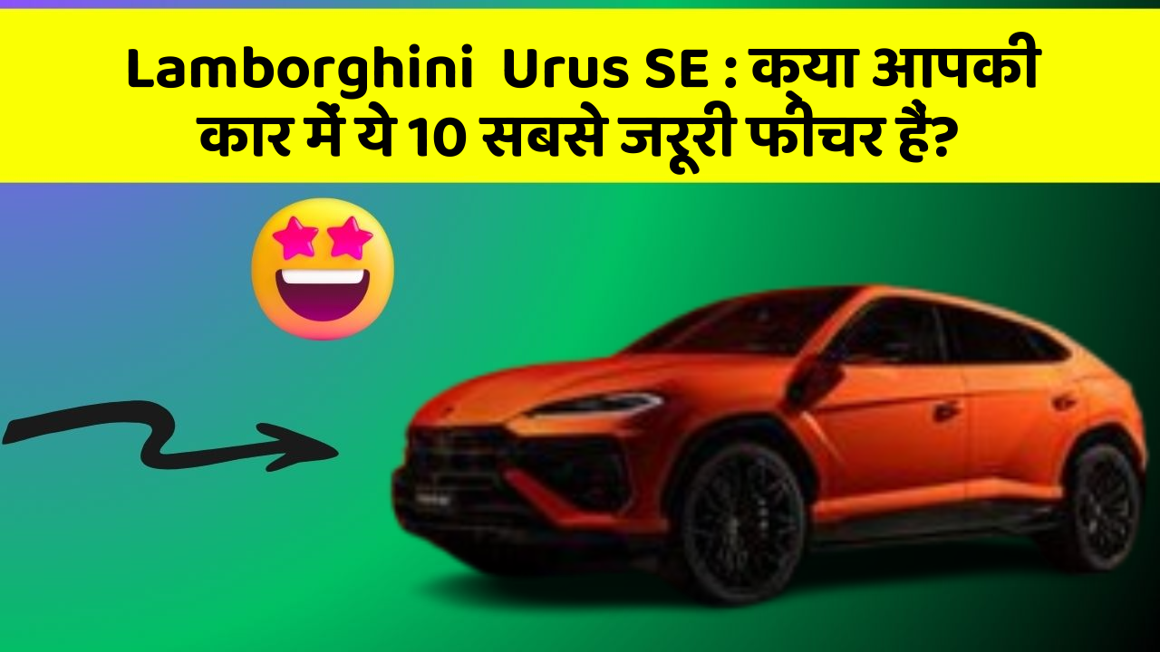 Lamborghini  Urus SE: क्या आपकी कार में ये 10 सबसे जरूरी फीचर हैं?