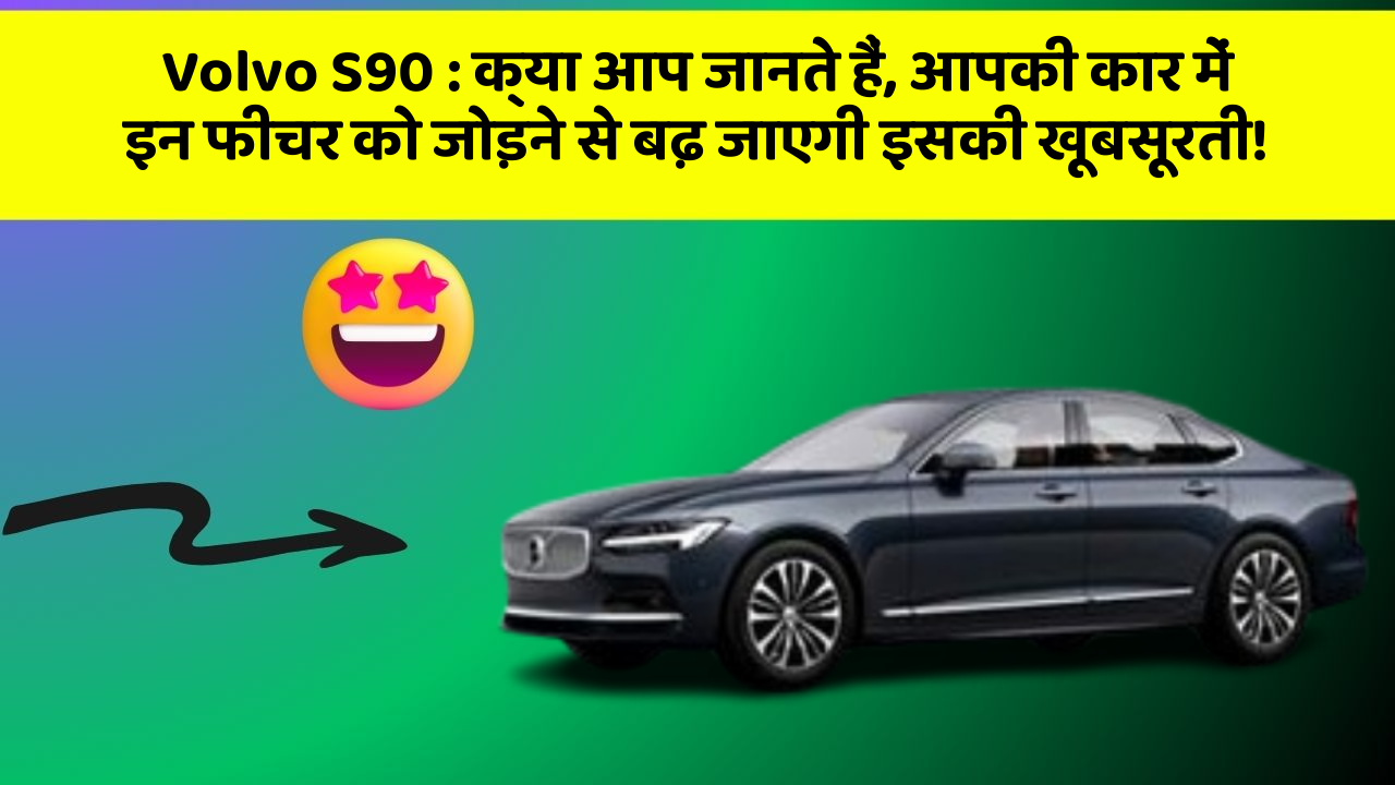 Volvo S90: क्या आप जानते हैं, आपकी कार में इन फीचर को जोड़ने से बढ़ जाएगी इसकी खूबसूरती!