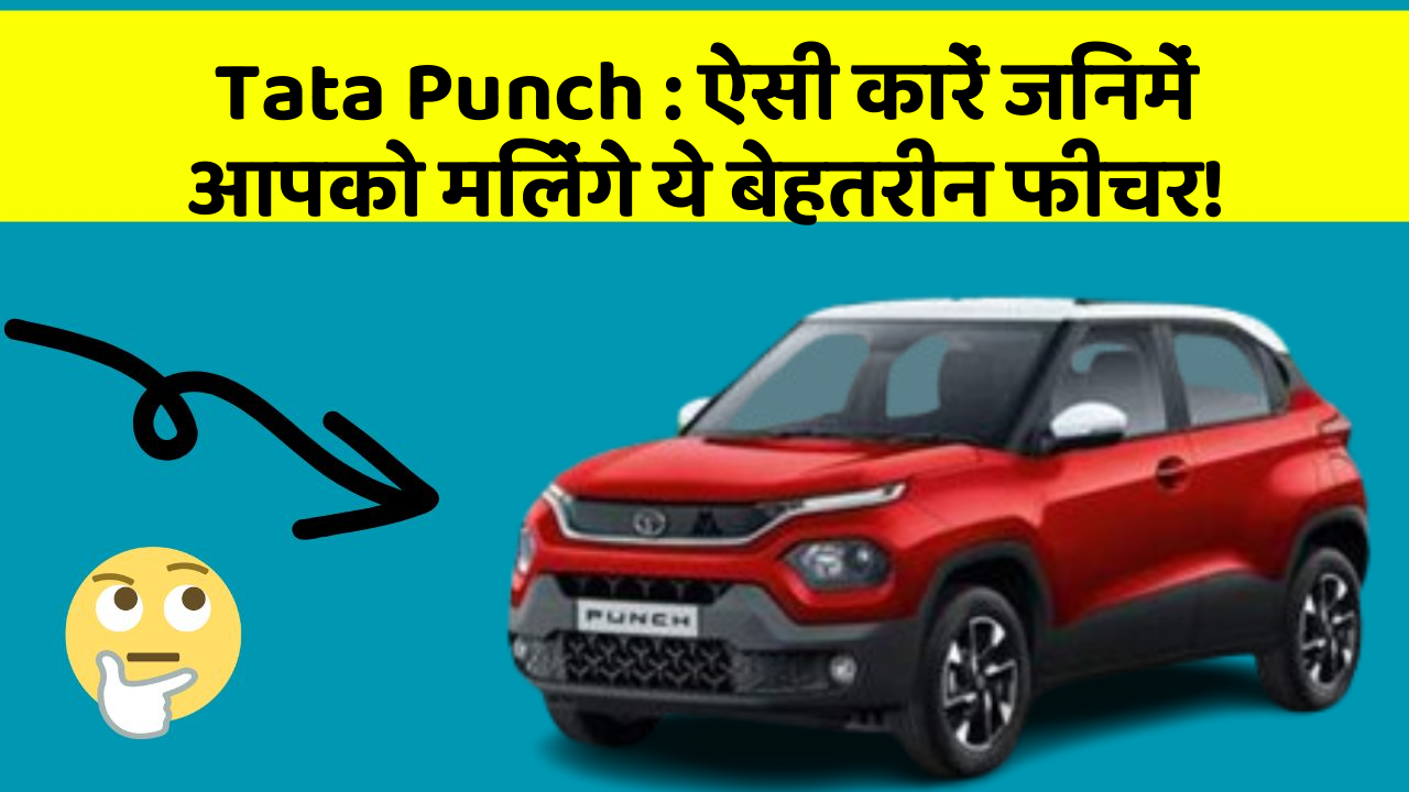 Tata Punch : ऐसी कारें जिनमें आपको मिलेंगे ये बेहतरीन फीचर!