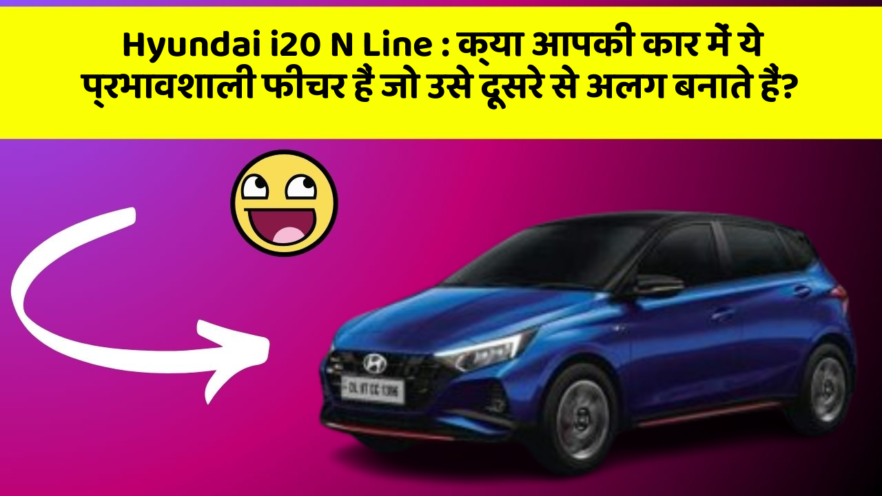 Hyundai i20 N Line: क्या आपकी कार में ये प्रभावशाली फीचर हैं जो उसे दूसरे से अलग बनाते हैं?