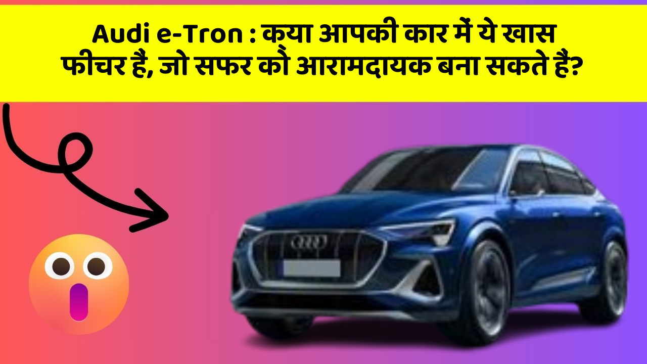 Audi e-Tron: क्या आपकी कार में ये खास फीचर हैं, जो सफर को आरामदायक बना सकते हैं?