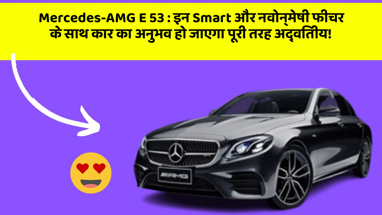Mercedes-AMG E 53: इन Smart और नवोन्मेषी फीचर के साथ कार का अनुभव हो जाएगा पूरी तरह अद्वितीय!