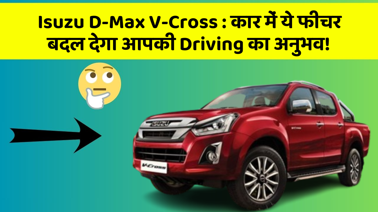 Isuzu D-Max V-Cross : कार में ये फीचर बदल देगा आपकी Driving का अनुभव!
