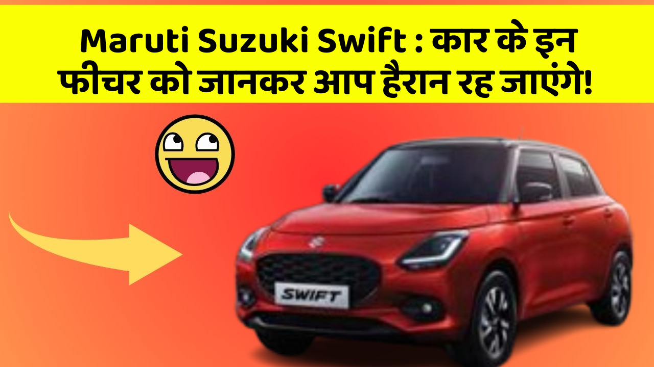 Maruti Suzuki Swift : कार के इन फीचर को जानकर आप हैरान रह जाएंगे!