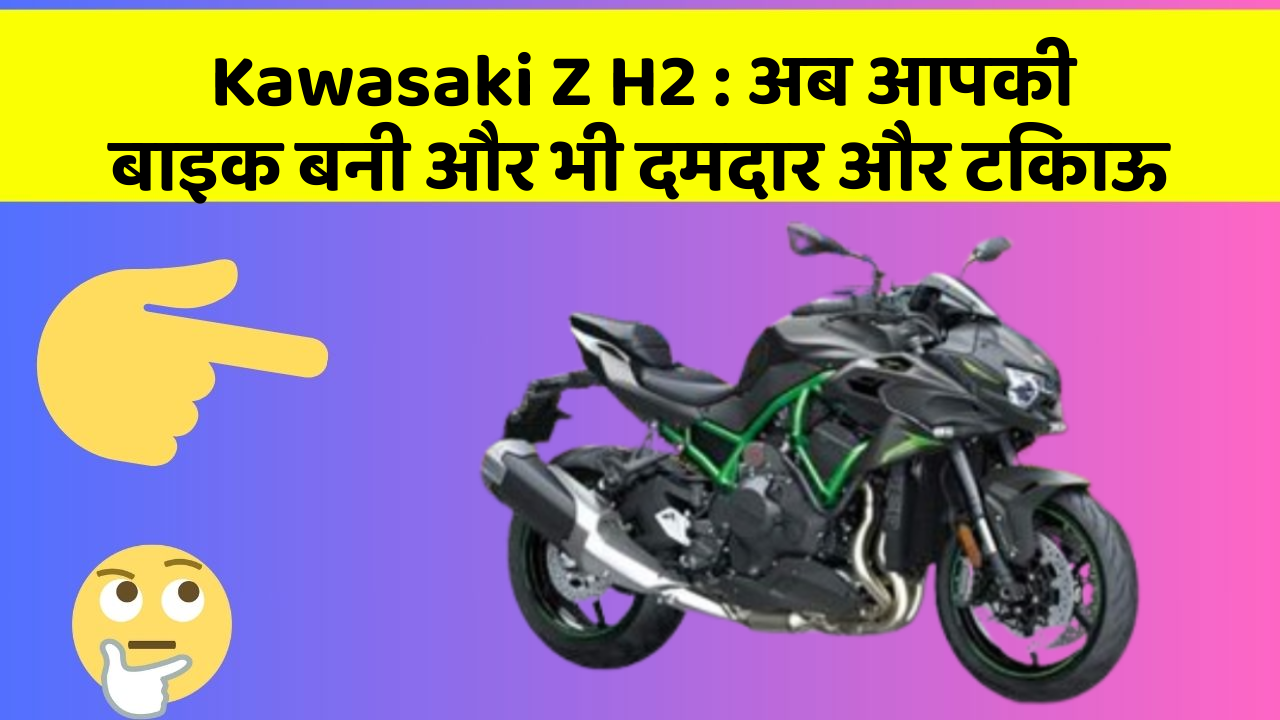 Kawasaki Z H2: अब आपकी बाइक बनी और भी दमदार और टिकाऊ