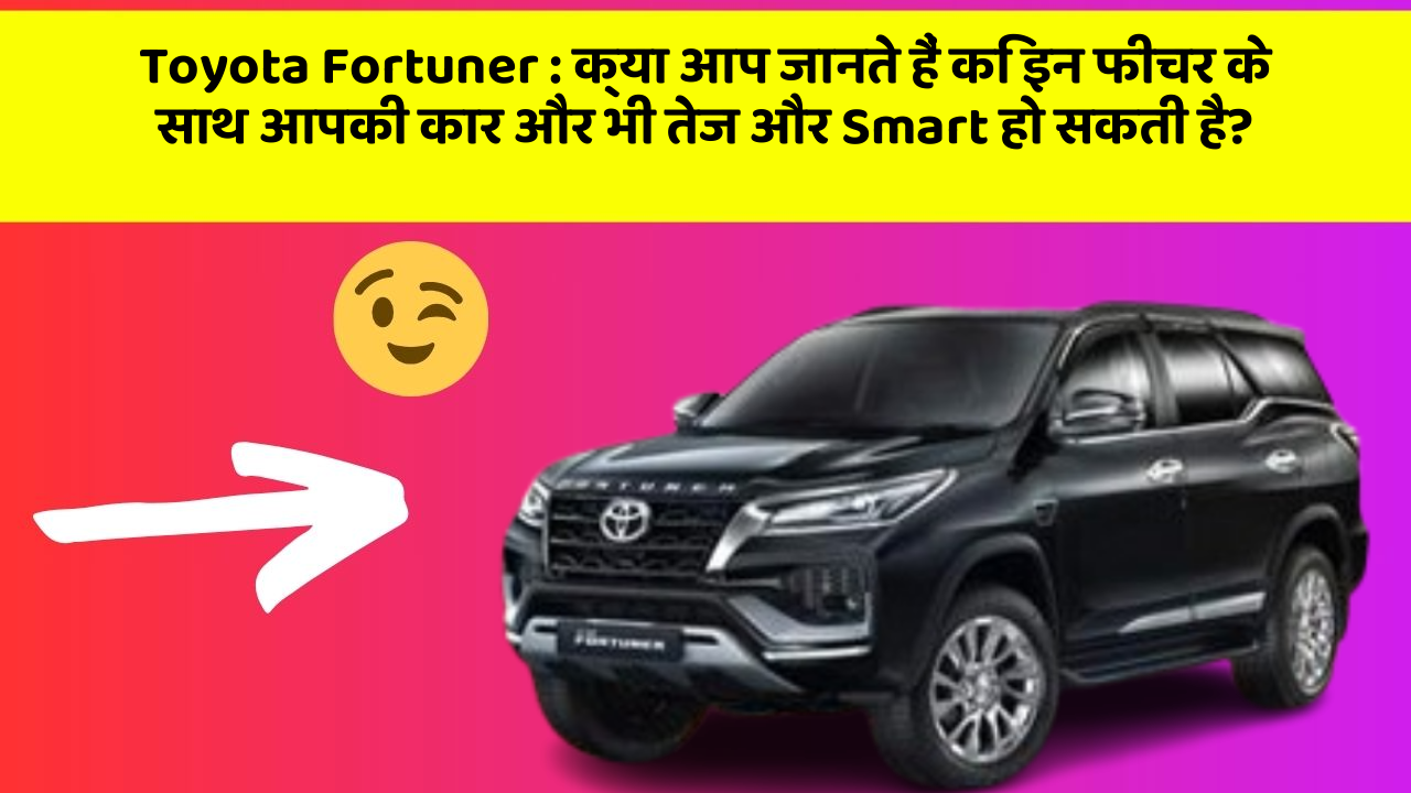 Toyota Fortuner: क्या आप जानते हैं कि इन फीचर के साथ आपकी कार और भी तेज और Smart हो सकती है?