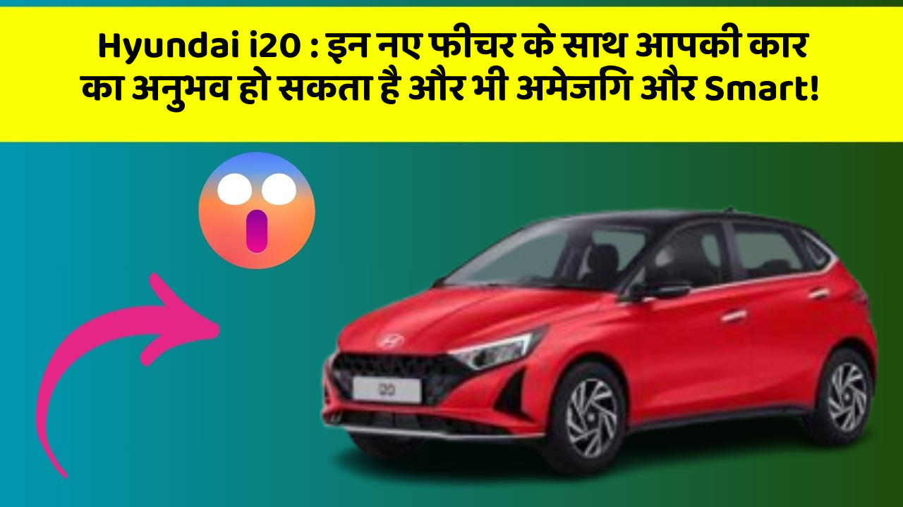 Hyundai i20: इन नए फीचर के साथ आपकी कार का अनुभव हो सकता है और भी अमेजिंग और Smart!