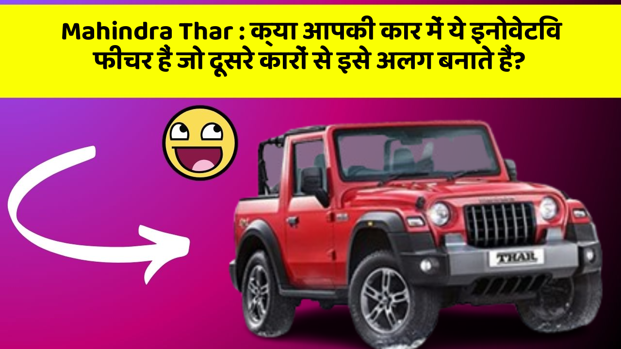 Mahindra Thar : क्या आपकी कार में ये इनोवेटिव फीचर हैं जो दूसरे कारों से इसे अलग बनाते हैं?