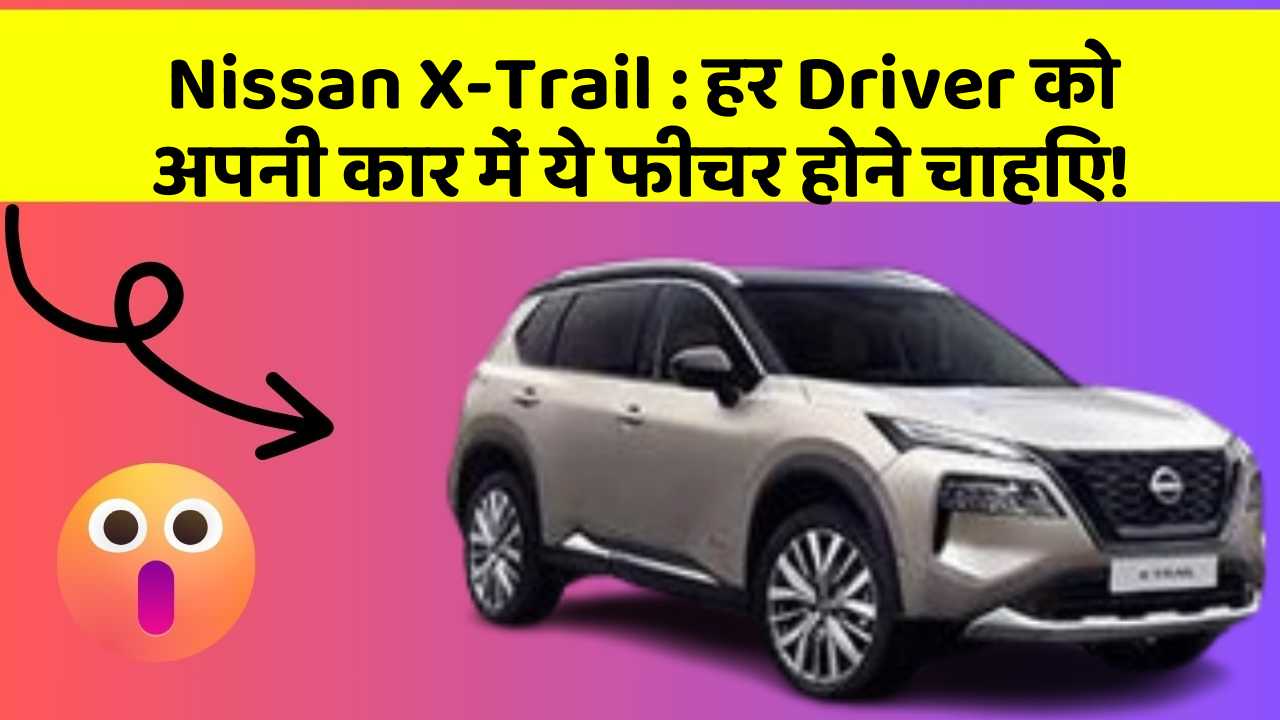 Nissan X-Trail: हर Driver को अपनी कार में ये फीचर होने चाहिए!