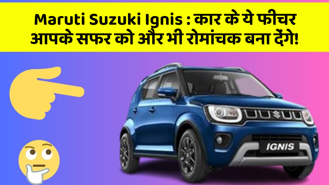 Maruti Suzuki Ignis: कार के ये फीचर आपके सफर को और भी रोमांचक बना देंगे!