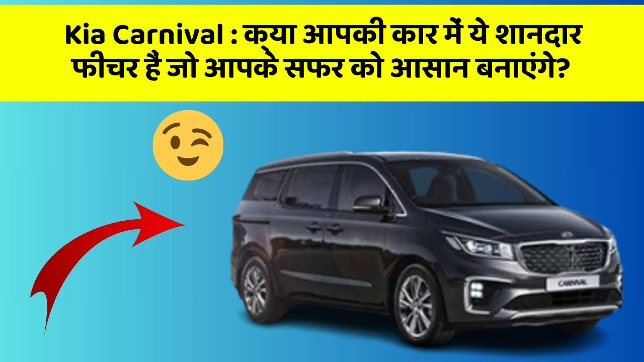 Kia Carnival: क्या आपकी कार में ये शानदार फीचर हैं जो आपके सफर को आसान बनाएंगे?