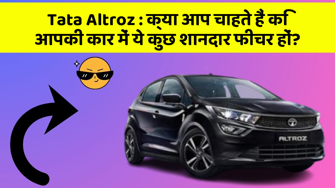Tata Altroz : क्या आप चाहते हैं कि आपकी कार में ये कुछ शानदार फीचर हों?