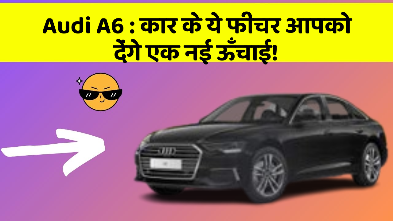 Audi A6: कार के ये फीचर आपको देंगे एक नई ऊँचाई!