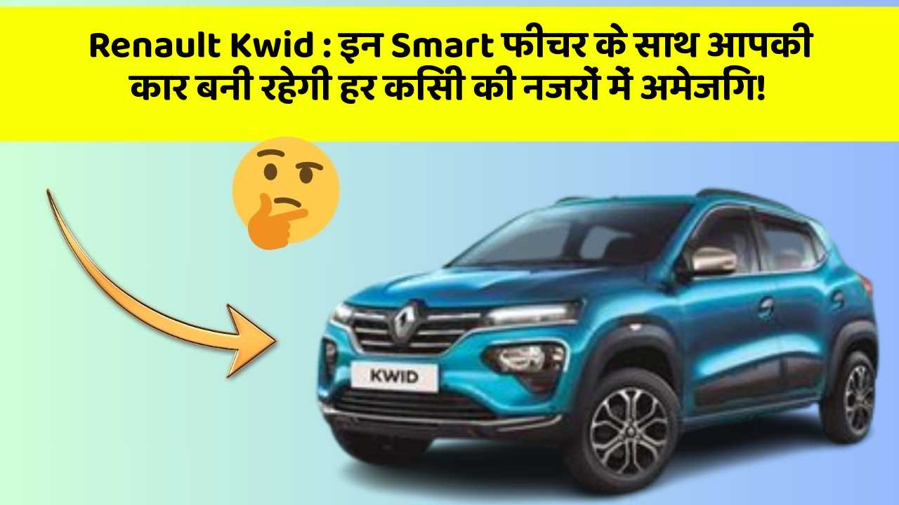Renault Kwid: इन Smart फीचर के साथ आपकी कार बनी रहेगी हर किसी की नजरों में अमेजिंग!