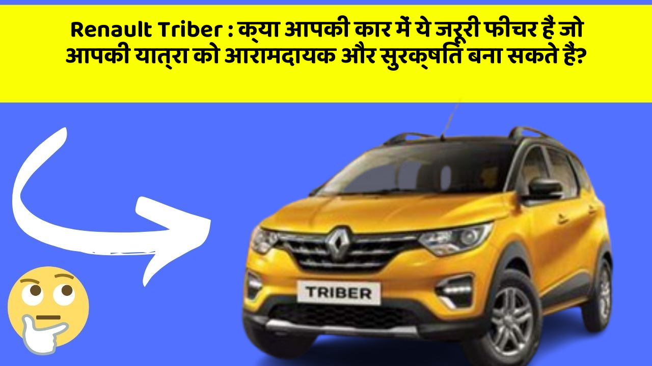 Renault Triber: क्या आपकी कार में ये जरूरी फीचर हैं जो आपकी यात्रा को आरामदायक और सुरक्षित बना सकते हैं?