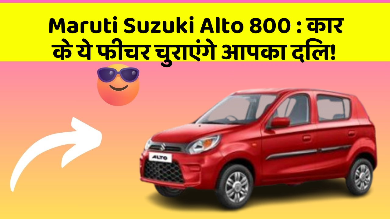 Maruti Suzuki Alto 800: कार के ये फीचर चुराएंगे आपका दिल!
