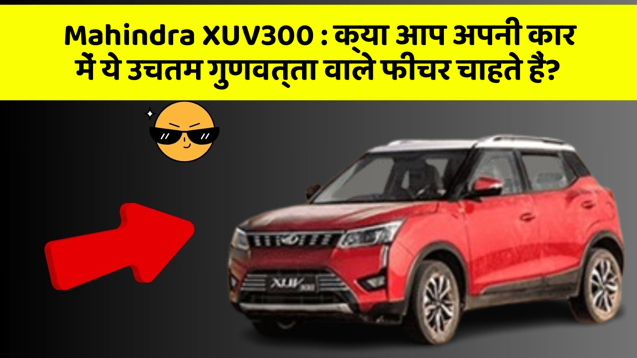 Mahindra XUV300: क्या आप अपनी कार में ये उचतम गुणवत्ता वाले फीचर चाहते हैं?