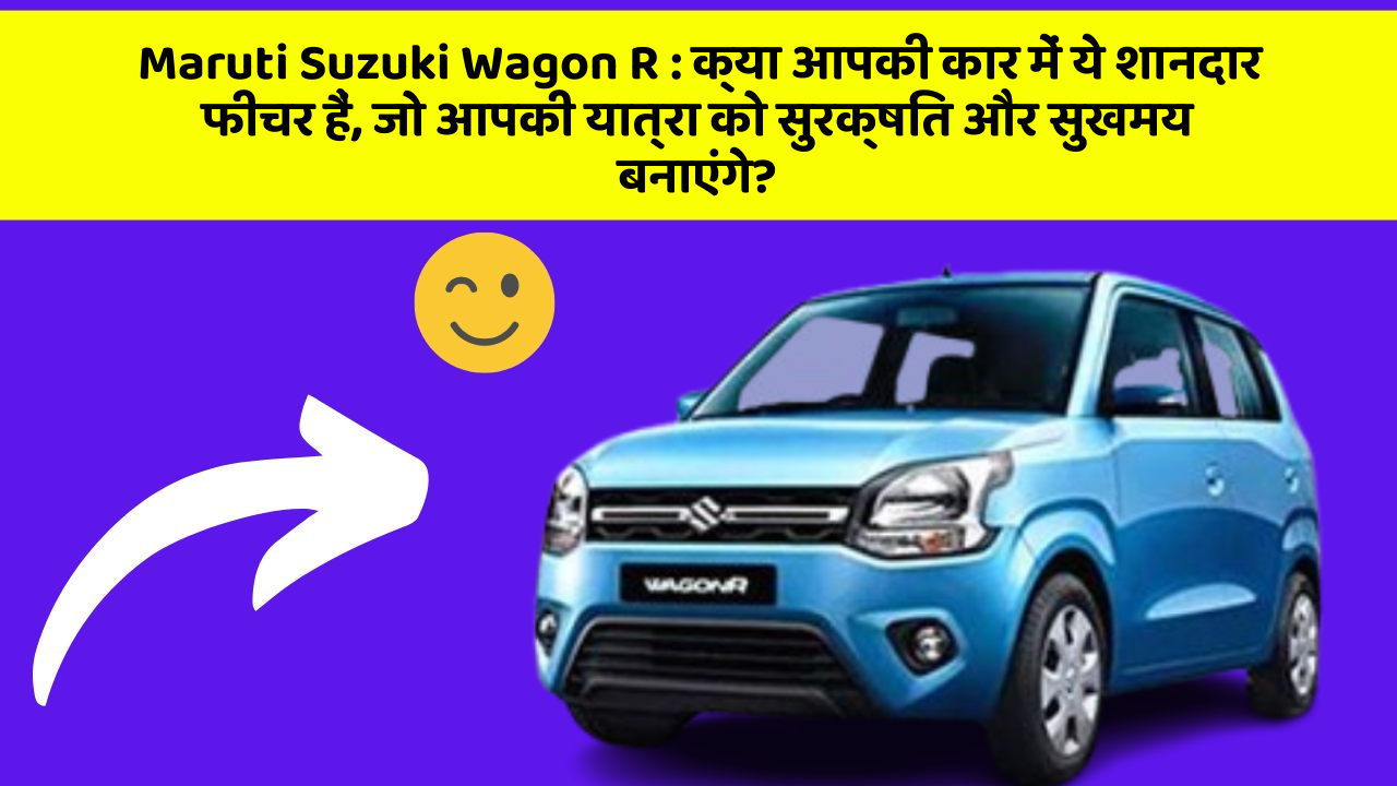 Maruti Suzuki Wagon R: क्या आपकी कार में ये शानदार फीचर हैं, जो आपकी यात्रा को सुरक्षित और सुखमय बनाएंगे?