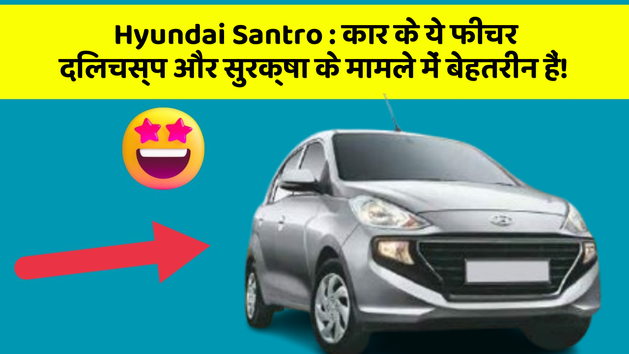 Hyundai Santro: कार के ये फीचर दिलचस्प और सुरक्षा के मामले में बेहतरीन हैं!