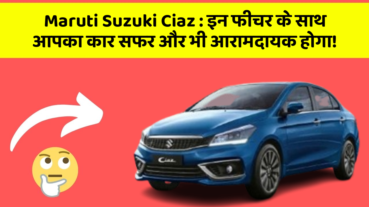 Maruti Suzuki Ciaz : इन फीचर के साथ आपका कार सफर और भी आरामदायक होगा!