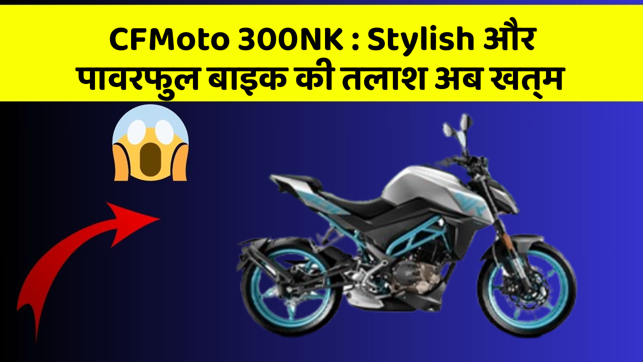 CFMoto 300NK: Stylish और पावरफुल बाइक की तलाश अब खत्म