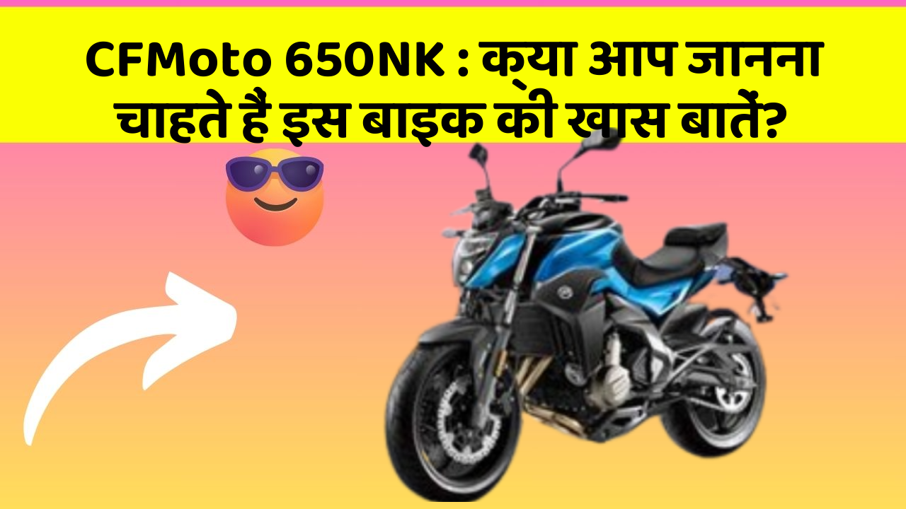 CFMoto 650NK: क्या आप जानना चाहते हैं इस बाइक की खास बातें?