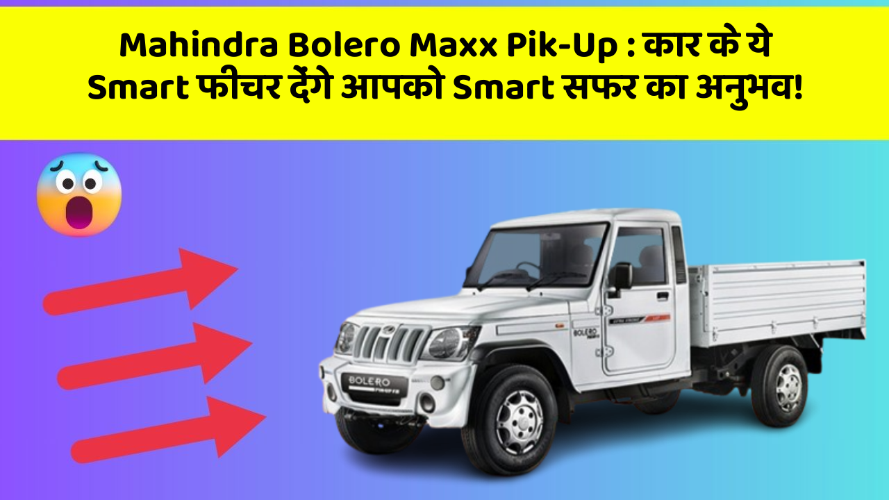 Mahindra Bolero Maxx Pik-Up: कार के ये Smart फीचर देंगे आपको Smart सफर का अनुभव!