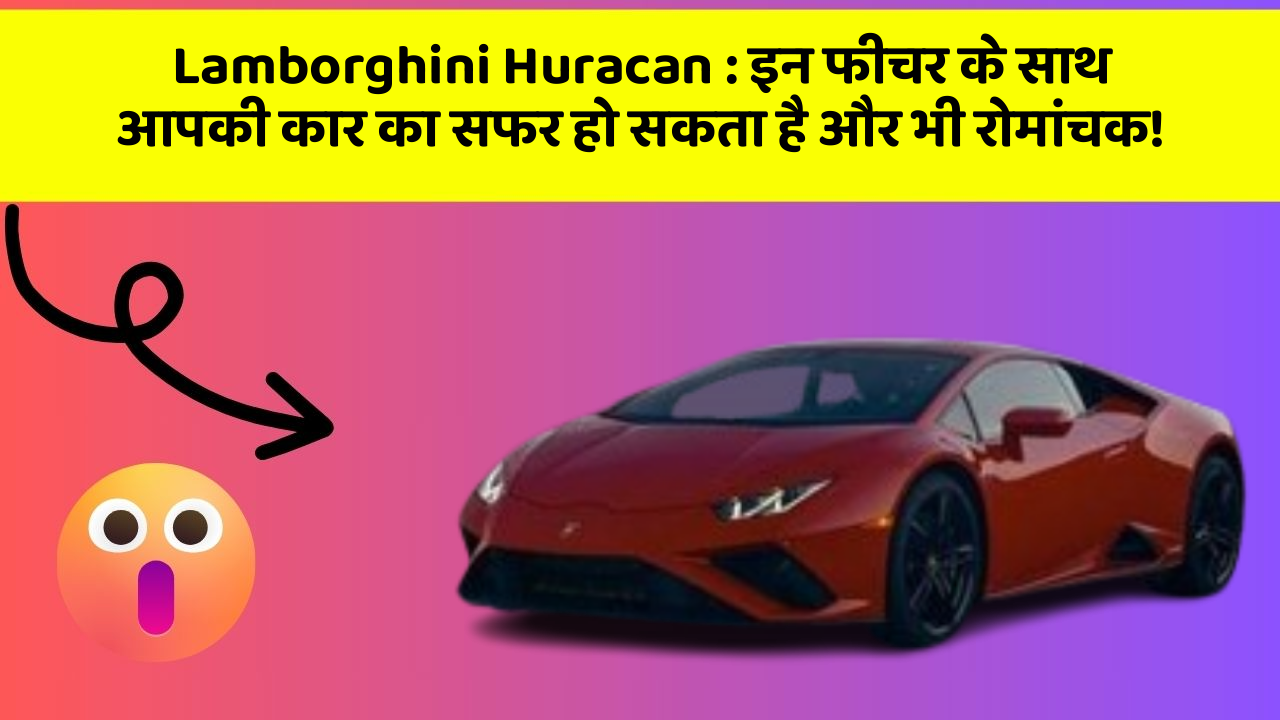 Lamborghini Huracan: इन फीचर के साथ आपकी कार का सफर हो सकता है और भी रोमांचक!