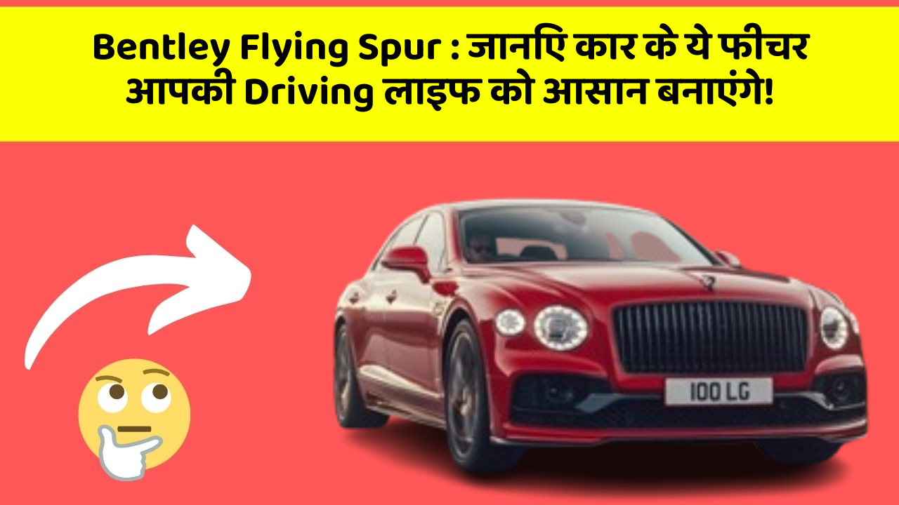 Bentley Flying Spur : जानिए कार के ये फीचर आपकी Driving लाइफ को आसान बनाएंगे!