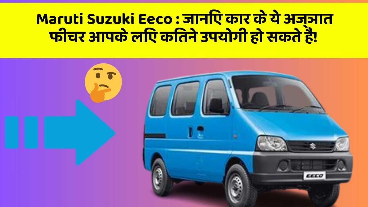 Maruti Suzuki Eeco: जानिए कार के ये अज्ञात फीचर आपके लिए कितने उपयोगी हो सकते हैं!