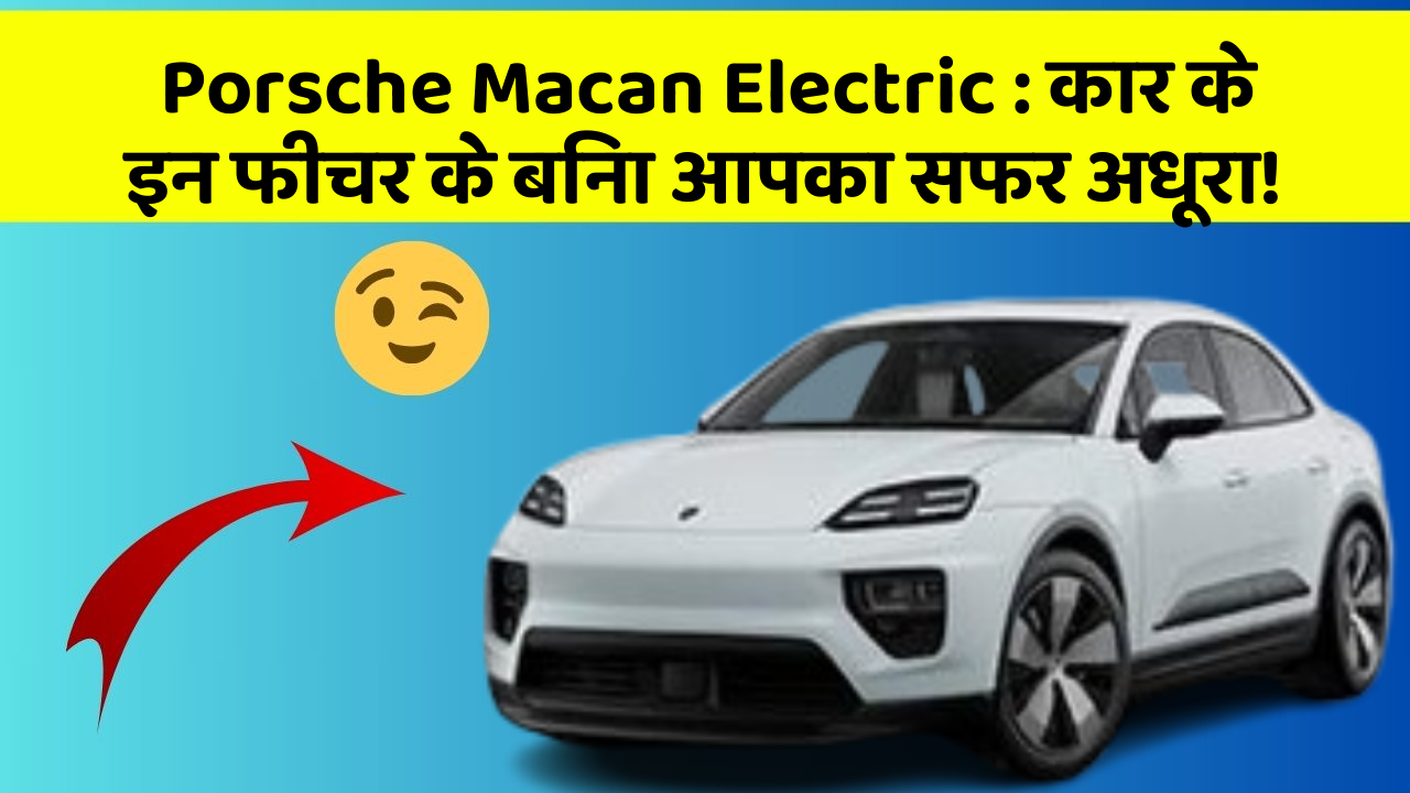 Porsche Macan Electric : कार के इन फीचर के बिना आपका सफर अधूरा!