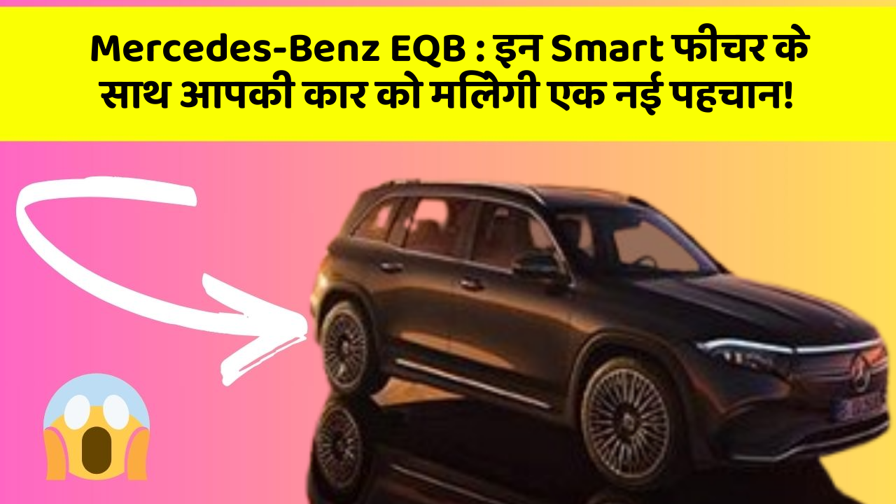 Mercedes-Benz EQB: इन Smart फीचर के साथ आपकी कार को मिलेगी एक नई पहचान!