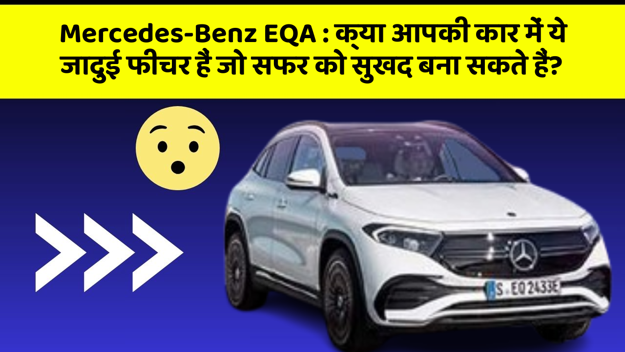 Mercedes-Benz EQA:क्या आपकी कार में ये जादुई फीचर हैं जो सफर को सुखद बना सकते हैं?