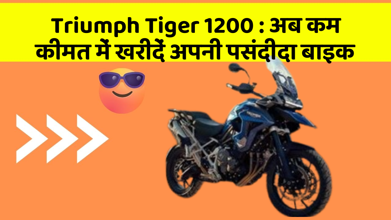 Triumph Tiger 1200 : अब कम कीमत में खरीदें अपनी पसंदीदा बाइक