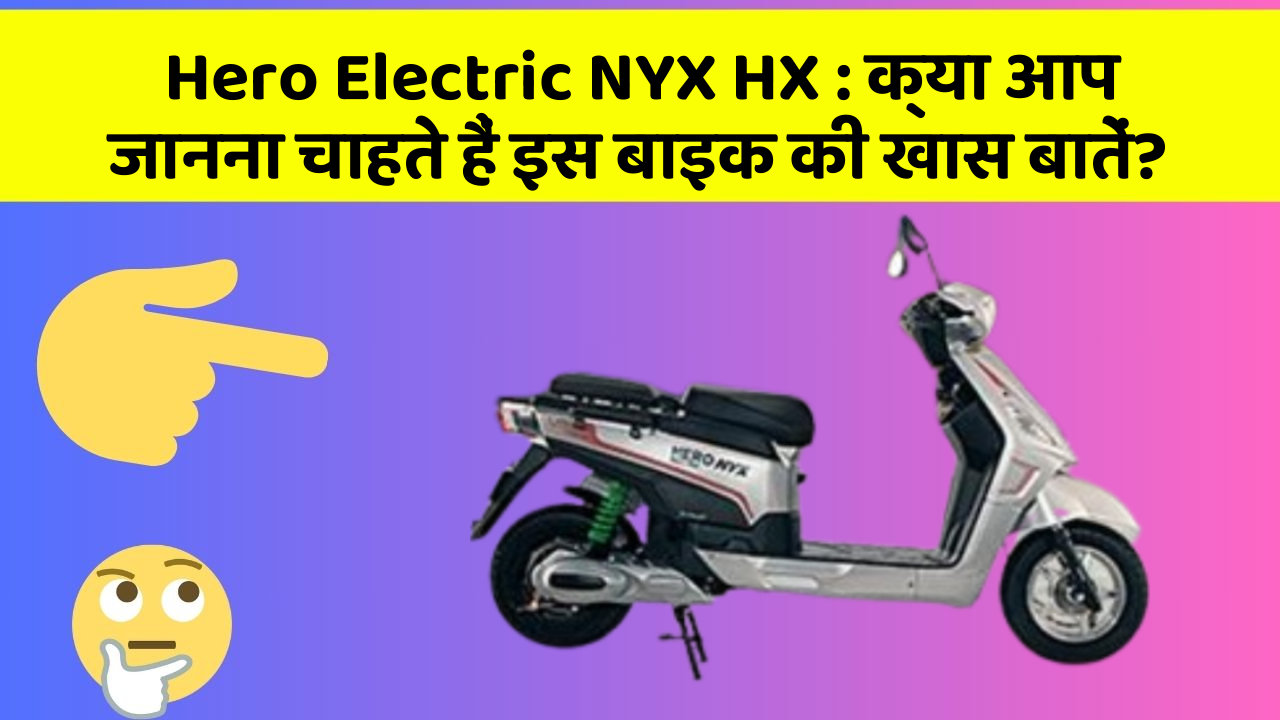 Hero Electric NYX HX: क्या आप जानना चाहते हैं इस बाइक की खास बातें?