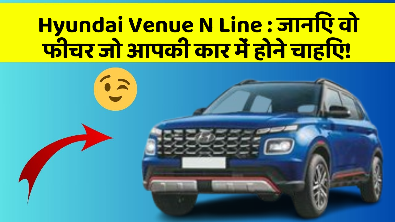 Hyundai Venue N Line : जानिए वो फीचर जो आपकी कार में होने चाहिए!